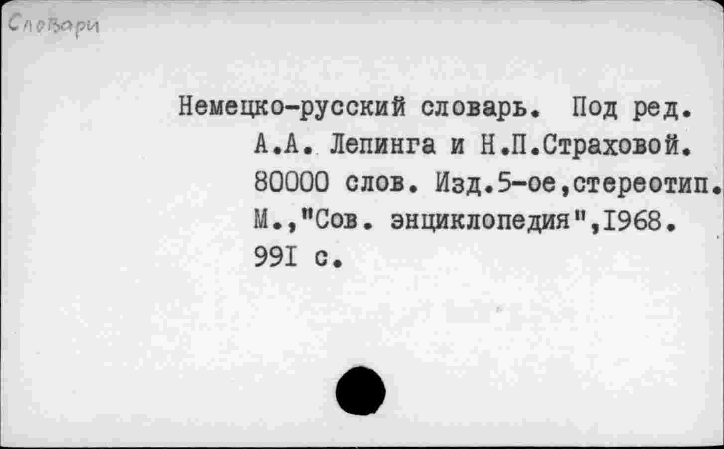 ﻿Немецко-русский словарь. Под ред. А.А. Лепинга и Н.П.Страховой. 80000 слов. Изд.5-ое,стереотип. М.,”Сов. энциклопедия”,1968. 991 с.